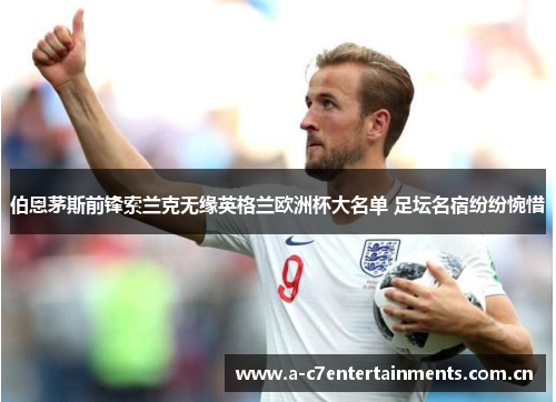 伯恩茅斯前锋索兰克无缘英格兰欧洲杯大名单 足坛名宿纷纷惋惜 伯恩茅斯前锋索兰克无缘英格兰欧洲杯大名单 足坛名宿纷纷惋惜