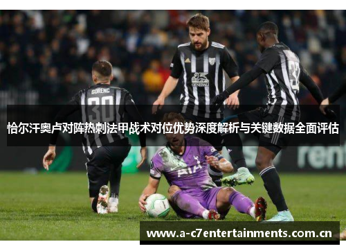 恰尔汗奥卢对阵热刺法甲战术对位优势深度解析与关键数据全面评估