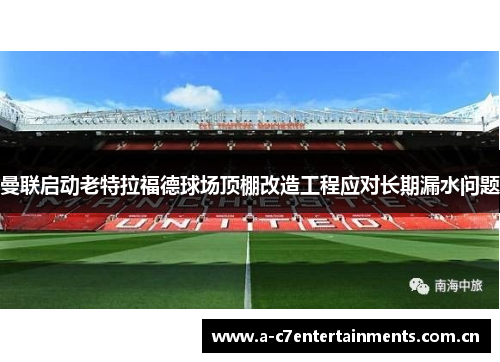 曼联启动老特拉福德球场顶棚改造工程应对长期漏水问题 曼联启动老特拉福德球场顶棚改造工程应对长期漏水问题